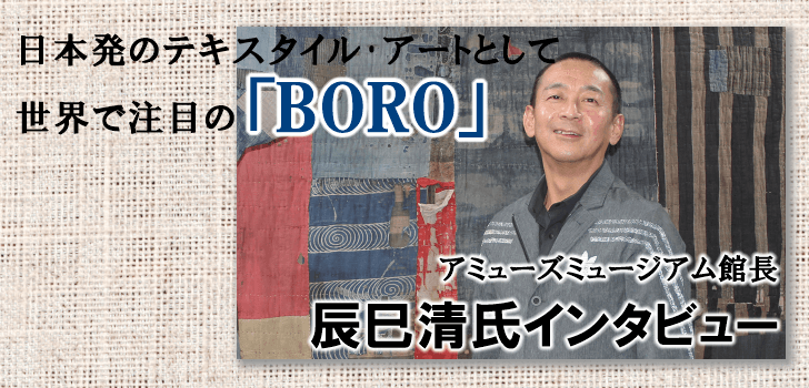 日本発のテキスタイル･アートとして世界で注目の「BORO」辰巳清氏インタビュー