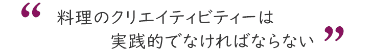 料理のクリエイティビティーは実践的でなければならない